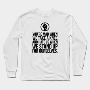 You're Mad When We Take a Knee and When We Stand Up for Ourselves Long Sleeve T-Shirt